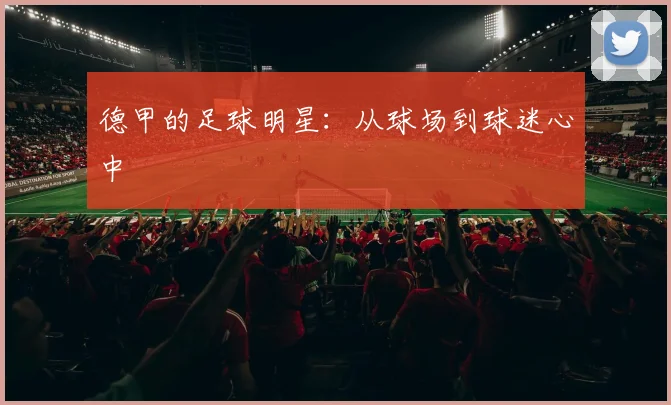 德甲的足球明星：从球场到球迷心中