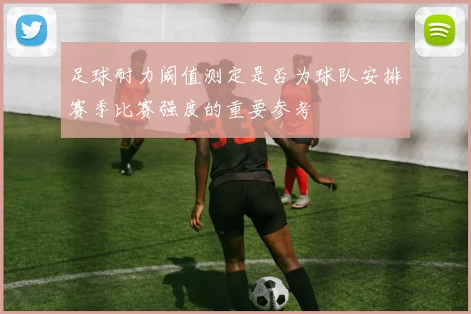 足球耐力阈值测定是否为球队安排赛季比赛强度的重要参考