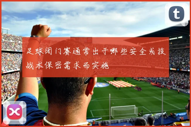 足球闭门赛通常出于哪些安全或技战术保密需求而实施
